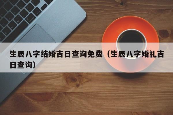 生辰八字合结婚日子_选八字生辰日子合婚好不好_生辰八字合婚选日子