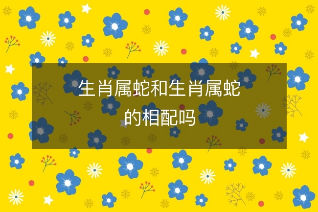 属蛇和属蛇的婚配_属蛇婚配属_蛇属婚配好吗