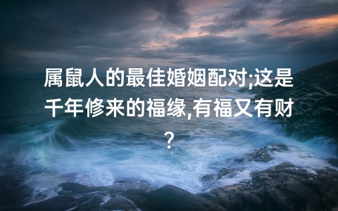 属鼠最佳婚配表_鼠婚配的婚姻如何_鼠婚配最佳属相
