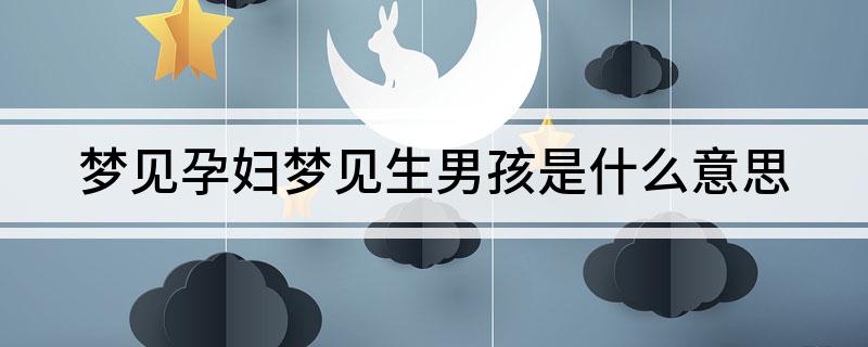 孕妇梦见生男孩就会生男孩吗_孕妇梦见生男孩_孕妇男孩梦见生了个女孩