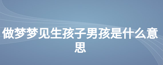 怀孕的人梦见生的男孩_怀孕的人梦见自己生了个男孩_怀孕男孩梦见生人什么意思