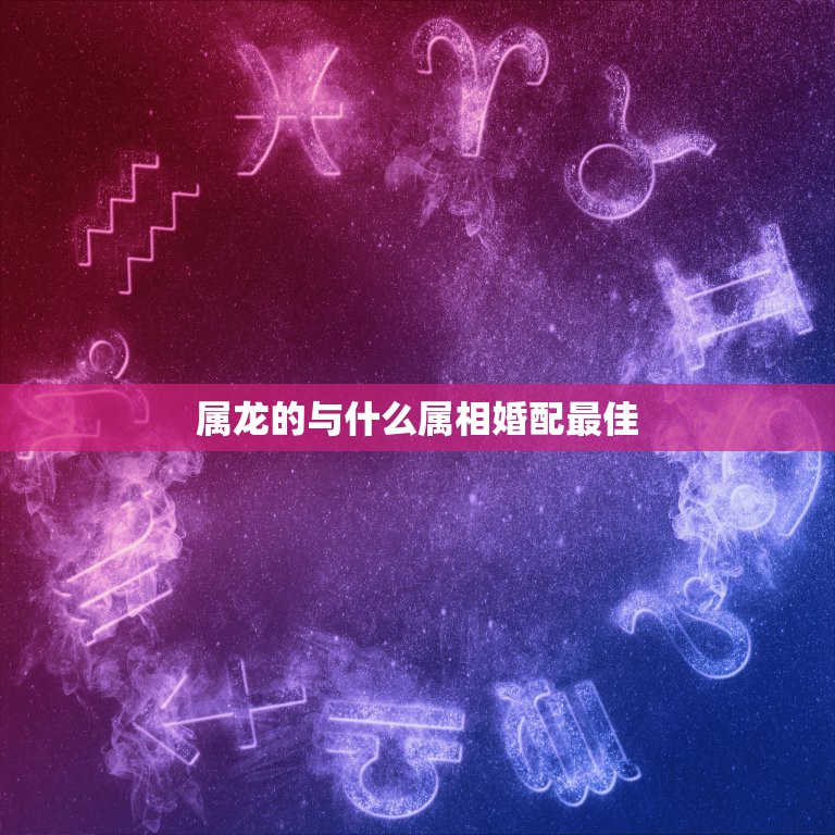 属龙男的婚配属相_男属龙的属相婚配表_属相龙男和什么属相最配